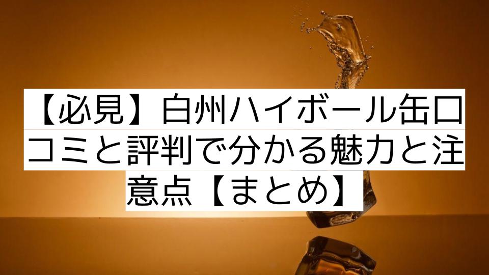 【必見】白州ハイボール缶口コミと評判で分かる魅力と注意点【まとめ】